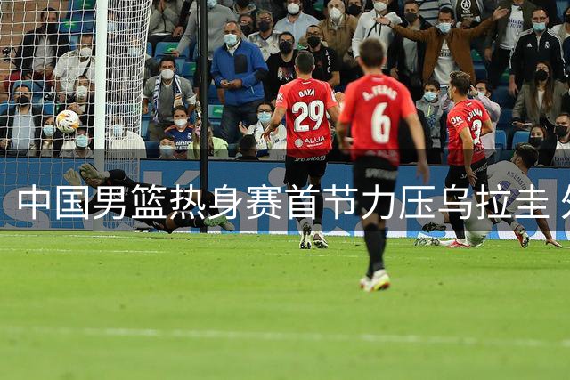 中国男篮热身赛首节力压乌拉圭 外线火力全开显神威