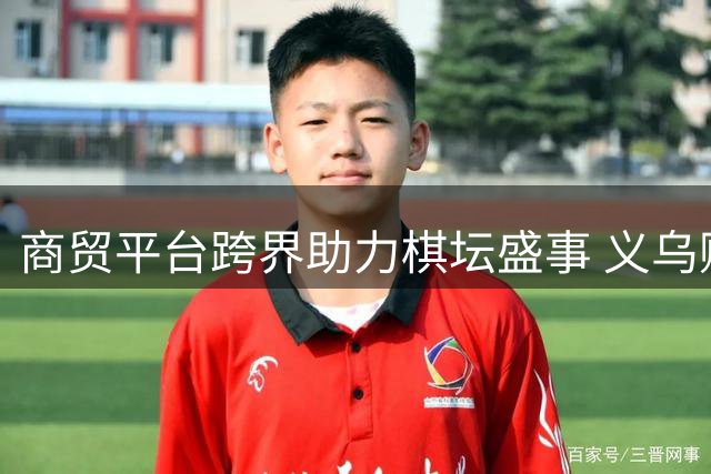 商贸平台跨界助力棋坛盛事 义乌购携手"聂卫平杯"开启智力运动新篇章
