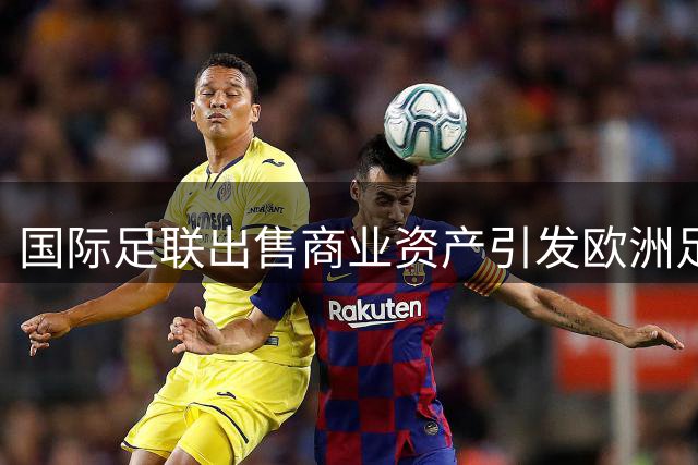 国际足联出售商业资产引发欧洲足坛强烈反弹 抵制世界杯选项浮出水面