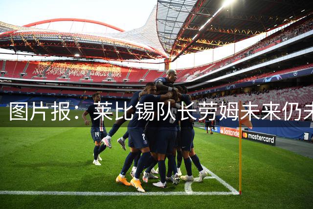 图片报：莱比锡队长劳姆未来仍未确定，双方续约谈判已被推迟