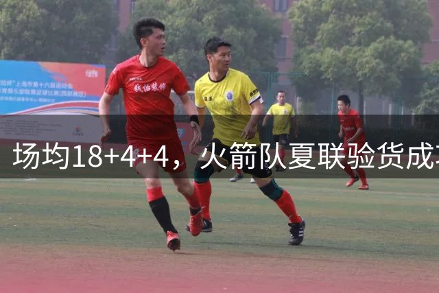 场均18+4+4，火箭队夏联验货成功！剩余2个名额，引援目标指向前场