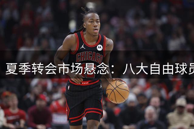 夏季转会市场悬念：八大自由球员去向成焦点