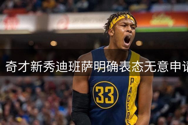 奇才新秀迪班萨明确表态无意申请交易