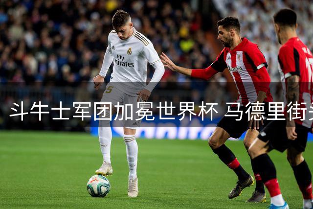 斗牛士军团加冕世界杯 马德里街头变狂欢海洋