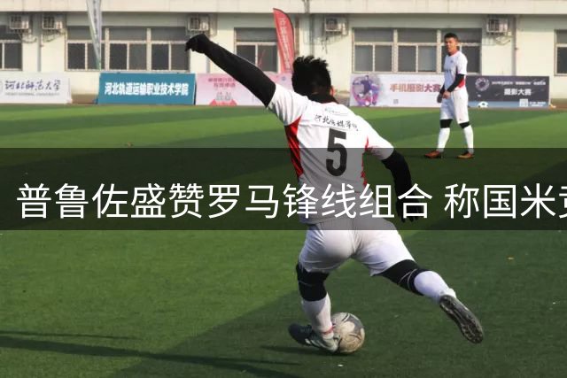普鲁佐盛赞罗马锋线组合 称国米竞争力优势明显