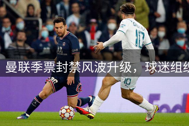 曼联季票封禁风波升级，球迷组织联名谴责强硬举措
