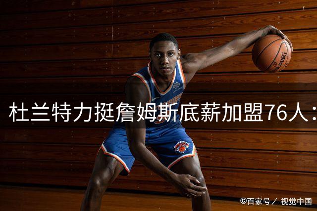 杜兰特力挺詹姆斯底薪加盟76人：职业球员的终极追求无非三样