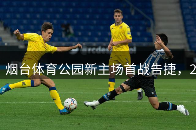 烟台体育公园新主场首战告捷，2:1力克青岛平企联青春队