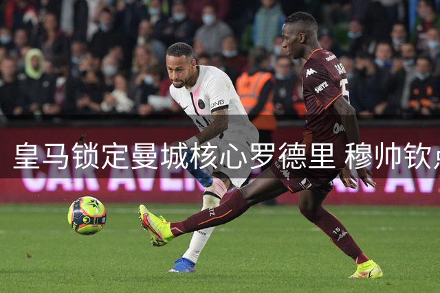 皇马锁定曼城核心罗德里 穆帅钦点中场大脑加盟在即