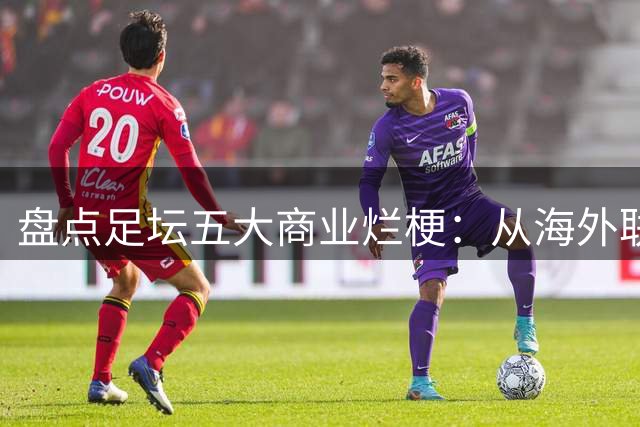 盘点足坛五大商业烂梗：从海外联赛闹剧到欧冠变味