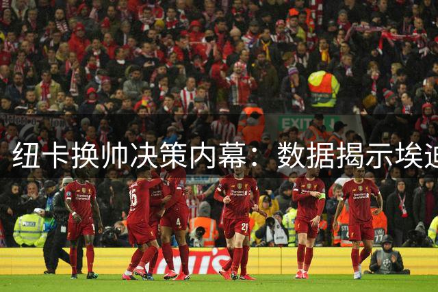 纽卡换帅决策内幕：数据揭示埃迪·豪执教生涯的戏剧性转折