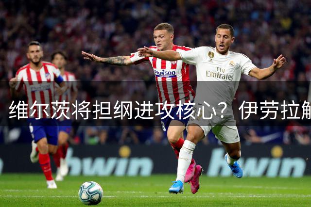 维尔茨将担纲进攻核心？伊劳拉解析利物浦夏训战术布局