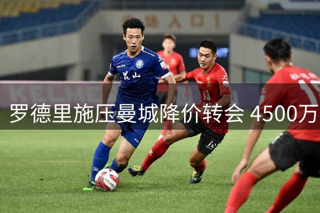罗德里施压曼城降价转会 4500万+500万浮动加盟皇马在望