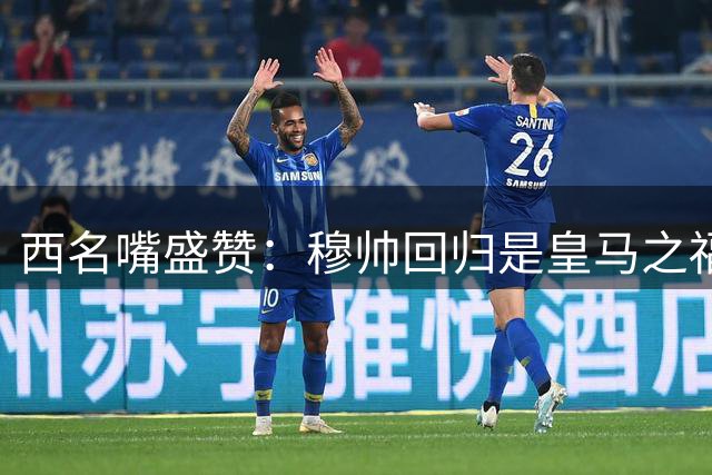 西名嘴盛赞：穆帅回归是皇马之福 其执教能力深得佛爷青睐
