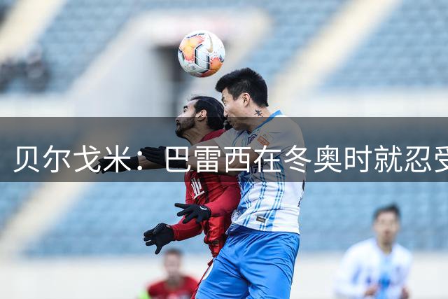 贝尔戈米：巴雷西在冬奥时就忍受病痛，他上个月说他想要奥运火炬