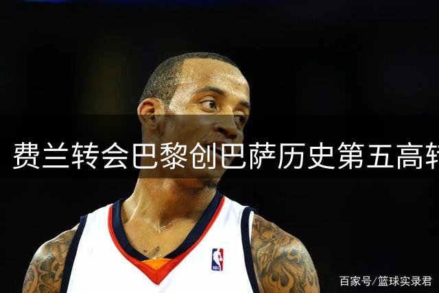 费兰转会巴黎创巴萨历史第五高转会收入纪录
