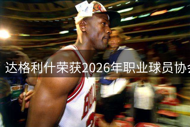达格利什荣获2026年职业球员协会功勋奖项