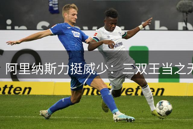 阿里纳斯力挺威少：三双王当之无愧 0号球衣最佳代言人