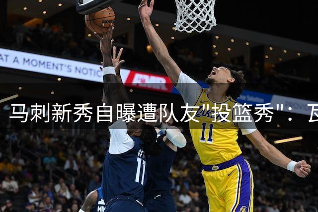 马刺新秀自曝遭队友"投篮秀"：瓦塞尔18连中让我崩溃