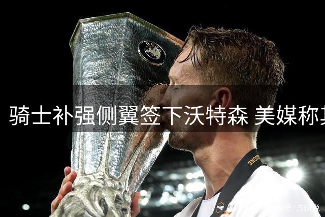 骑士补强侧翼签下沃特森 美媒称其将改变东部格局