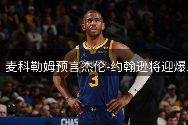 麦科勒姆预言杰伦-约翰逊将迎爆发赛季 盛赞其职业态度