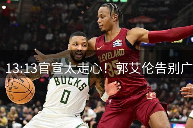 13:13官宣太走心！郭艾伦告别广州，下家悬念拉满，或重返辽篮？