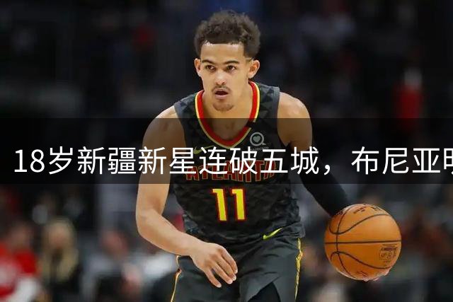 18岁新疆新星连破五城，布尼亚明成云南玉昆进攻王牌