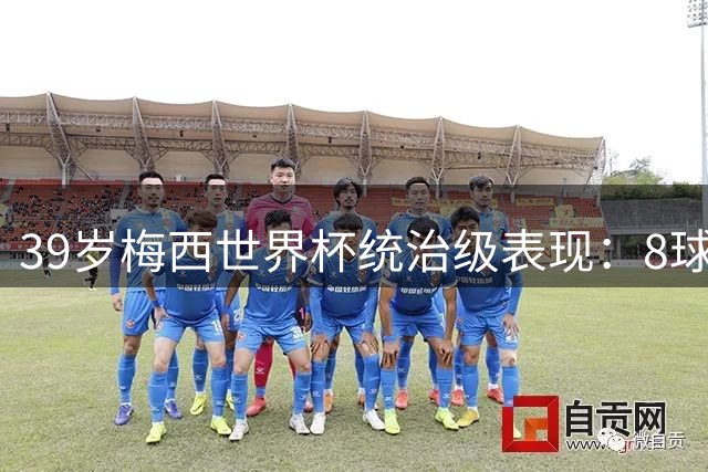 39岁梅西世界杯统治级表现：8球12助攻带队晋级决赛