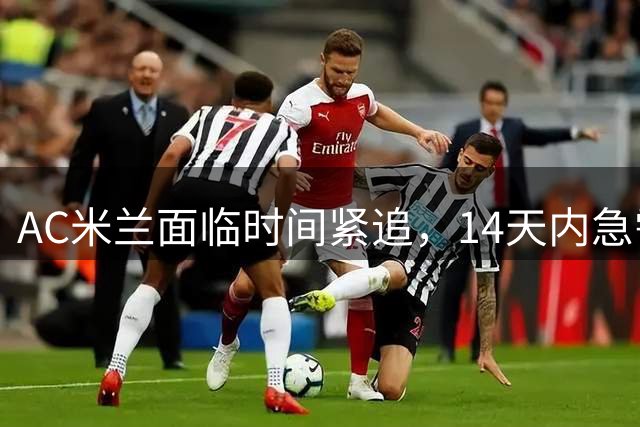 AC米兰面临时间紧追，14天内急需阵容大换血